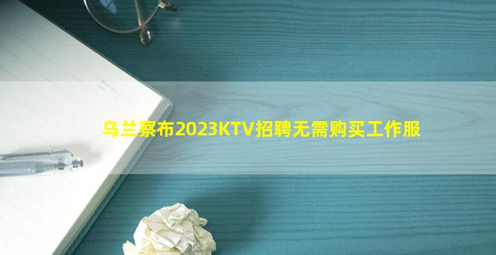 乌兰察布2023KTV招聘无需购买工作服