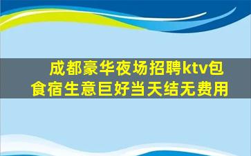 成都豪华夜场招聘ktv包食宿生意巨好当天结无费用